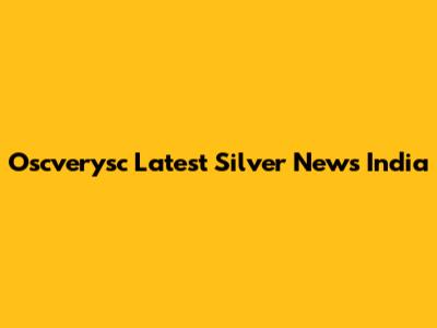 Oscverysc Latest Silver News India