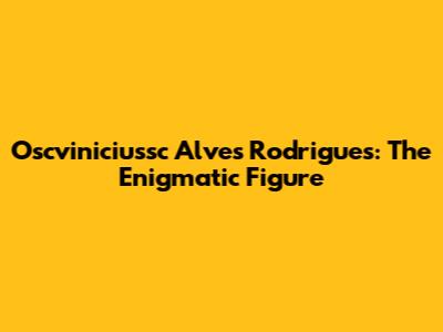 Oscviniciussc Alves Rodrigues: The Enigmatic Figure