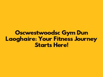 Oscwestwoodsc Gym Dun Laoghaire: Your Fitness Journey Starts Here!