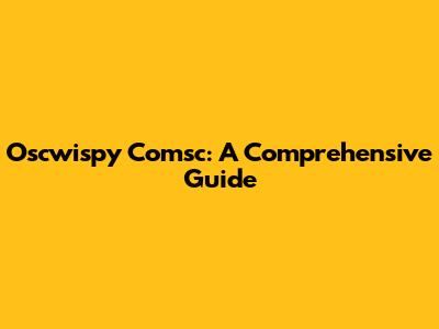 Oscwispy Comsc: A Comprehensive Guide