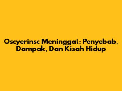 Oscyerinsc Meninggal: Penyebab, Dampak, Dan Kisah Hidup