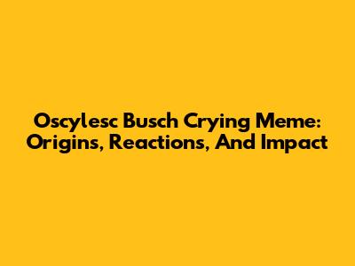 Oscylesc Busch Crying Meme: Origins, Reactions, And Impact