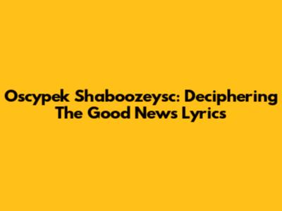 Oscypek Shaboozeysc: Deciphering The Good News Lyrics