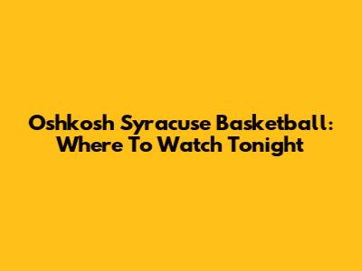 Oshkosh Syracuse Basketball: Where To Watch Tonight