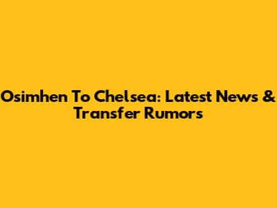 Osimhen To Chelsea: Latest News & Transfer Rumors
