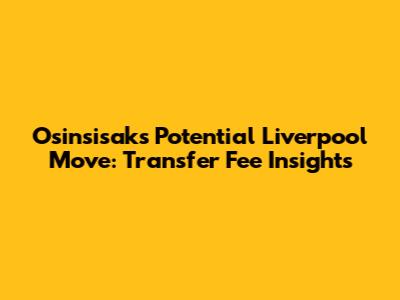 Osinsisak's Potential Liverpool Move: Transfer Fee Insights