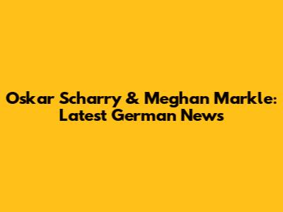 Oskar Scharry & Meghan Markle: Latest German News
