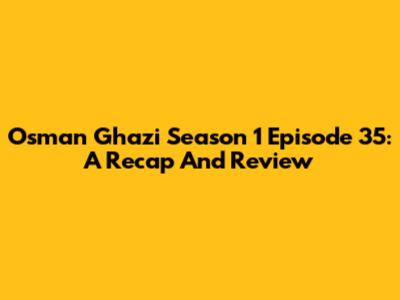 Osman Ghazi Season 1 Episode 35: A Recap And Review