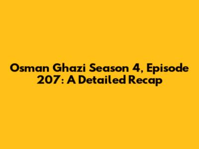 Osman Ghazi Season 4, Episode 207: A Detailed Recap