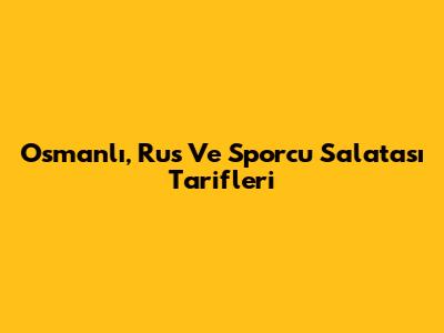Osmanlı, Rus Ve Sporcu Salatası Tarifleri