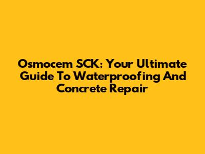 Osmocem SCK: Your Ultimate Guide To Waterproofing And Concrete Repair