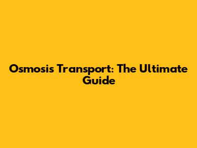 Osmosis Transport: The Ultimate Guide