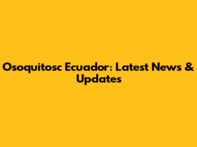 Osoquitosc Ecuador: Latest News & Updates