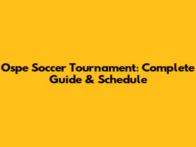 Ospe Soccer Tournament: Complete Guide & Schedule