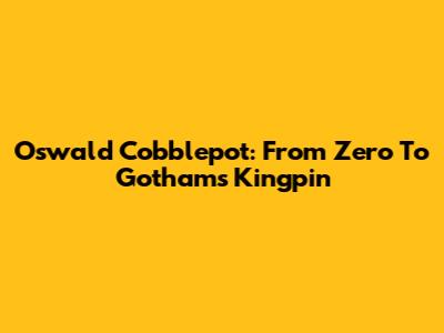 Oswald Cobblepot: From Zero To Gotham's Kingpin