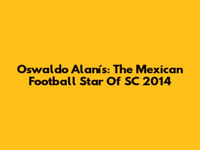 Oswaldo Alanís: The Mexican Football Star Of SC 2014