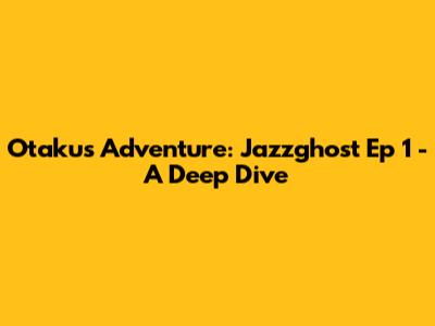 Otaku's Adventure: Jazzghost Ep 1 - A Deep Dive