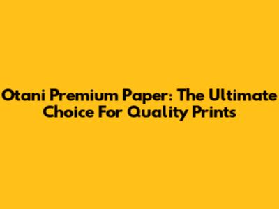 Otani Premium Paper: The Ultimate Choice For Quality Prints