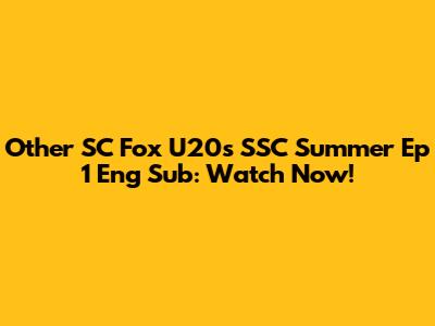 Other SC Fox U20's SSC Summer Ep 1 Eng Sub: Watch Now!