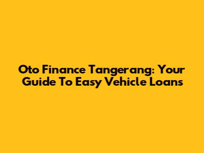 Oto Finance Tangerang: Your Guide To Easy Vehicle Loans