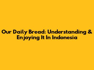 Our Daily Bread: Understanding & Enjoying It In Indonesia