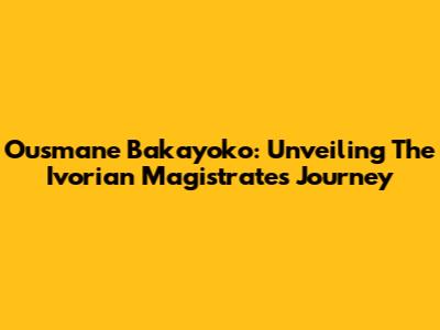 Ousmane Bakayoko: Unveiling The Ivorian Magistrate's Journey