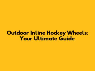 Outdoor Inline Hockey Wheels: Your Ultimate Guide