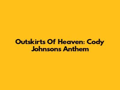 Outskirts Of Heaven: Cody Johnson's Anthem
