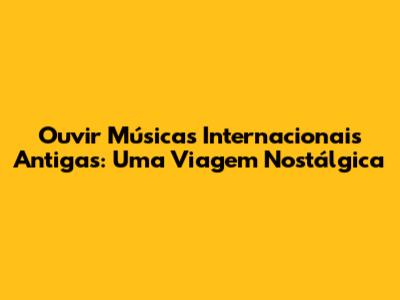 Ouvir Músicas Internacionais Antigas: Uma Viagem Nostálgica
