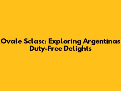 Ovale Sclasc: Exploring Argentina's Duty-Free Delights