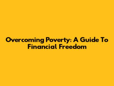 Overcoming Poverty: A Guide To Financial Freedom