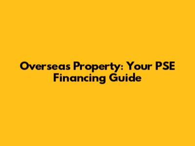 Overseas Property: Your PSE Financing Guide
