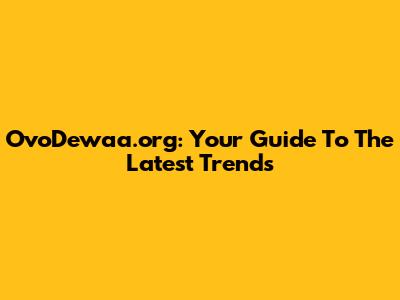 OvoDewaa.org: Your Guide To The Latest Trends