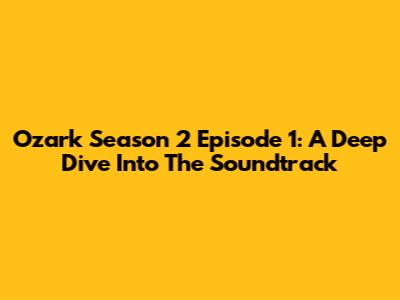 Ozark Season 2 Episode 1: A Deep Dive Into The Soundtrack