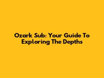 Ozark Sub: Your Guide To Exploring The Depths