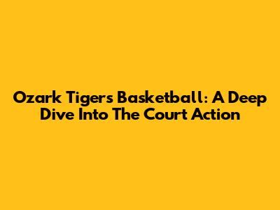 Ozark Tigers Basketball: A Deep Dive Into The Court Action