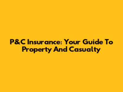 P&C Insurance: Your Guide To Property And Casualty