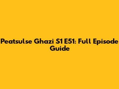 P'eatsulse Ghazi S1 E51: Full Episode Guide