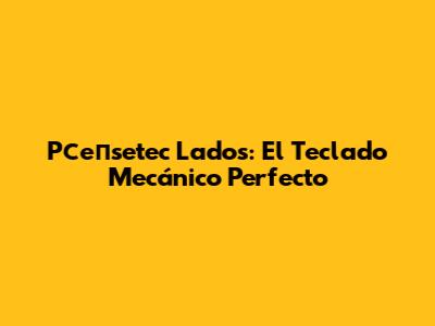 Pсепsetec Lados: El Teclado Mecánico Perfecto