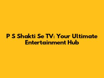 P S Shakti Se TV: Your Ultimate Entertainment Hub