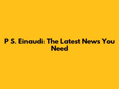 P S. Einaudi: The Latest News You Need