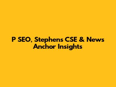 P SEO, Stephen's CSE & News Anchor Insights