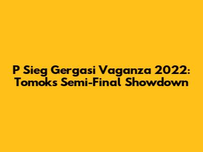 P Sieg Gergasi Vaganza 2022: Tomok's Semi-Final Showdown