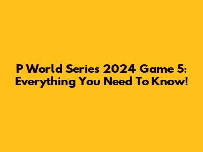 P World Series 2024 Game 5: Everything You Need To Know!