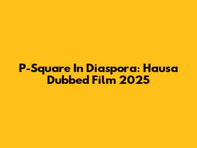 P-Square In Diaspora: Hausa Dubbed Film 2025