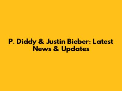 P. Diddy & Justin Bieber: Latest News & Updates