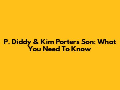 P. Diddy & Kim Porter's Son: What You Need To Know