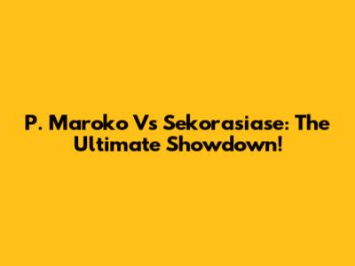 P. Maroko Vs Sekorasiase: The Ultimate Showdown!