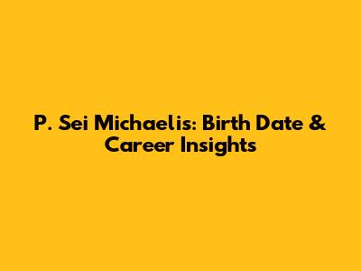 P. Sei Michaelis: Birth Date & Career Insights