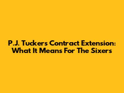 P.J. Tucker's Contract Extension: What It Means For The Sixers